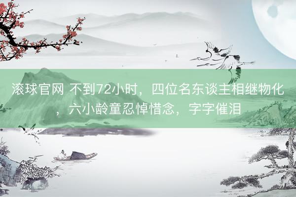滾球官網 不到72小時,四位名東談主相繼物化,六小齡童忍悼惜念,字字催淚