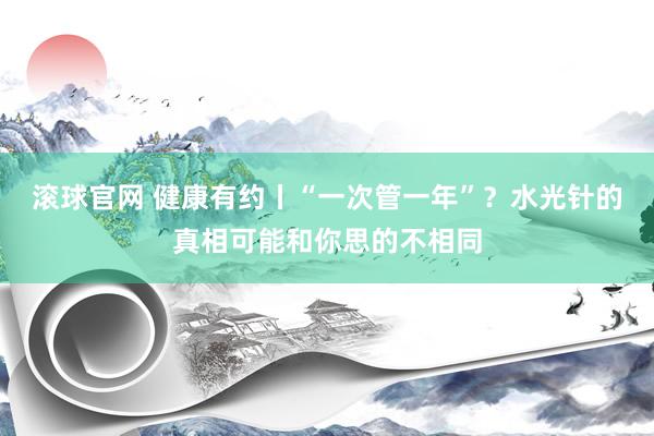 滾球官網(wǎng) 健康有約丨“一次管一年”?水光針的真相可能和你思的不相同