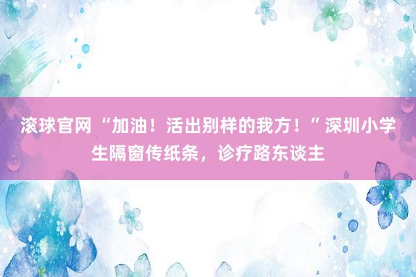 滾球官網(wǎng) “加油!活出別樣的我方!”深圳小學(xué)生隔窗傳紙條,診療路東談主