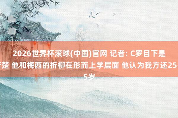 2026世界杯滾球(中國)官網 記者: C羅目下是苦楚 他和梅西的折柳在形而上學層面 他認為我方還25歲