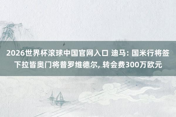 2026世界杯滾球中國官網入口 迪馬: 國米行將簽下拉皆奧門將普羅維德爾, 轉會費300萬歐元