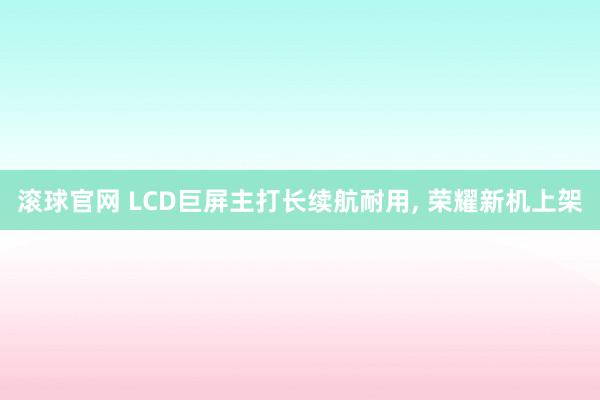 滾球官網(wǎng) LCD巨屏主打長續(xù)航耐用, 榮耀新機上架