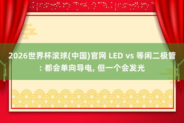 2026世界杯滾球(中國)官網(wǎng) LED vs 等閑二極管: 都會單向導電, 但一個會發(fā)光