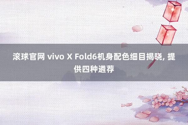 滾球官網(wǎng) vivo X Fold6機身配色細目揭曉, 提供四種遴薦
