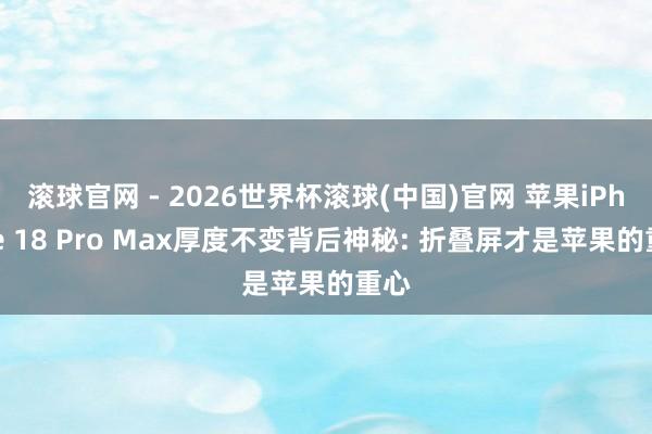 滾球官網(wǎng) - 2026世界杯滾球(中國)官網(wǎng) 蘋果iPhone 18 Pro Max厚度不變背后神秘: 折疊屏才是蘋果的重心